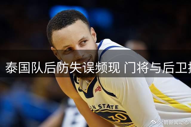 泰国队后防失误频现 门将与后卫接连自摆乌龙